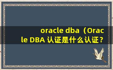 oracle dba（Oracle DBA 认证是什么认证？ OCP？？？）